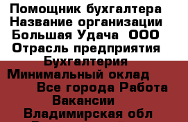 Помощник бухгалтера › Название организации ­ Большая Удача, ООО › Отрасль предприятия ­ Бухгалтерия › Минимальный оклад ­ 30 000 - Все города Работа » Вакансии   . Владимирская обл.,Вязниковский р-н